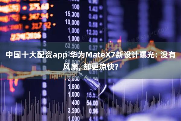 中国十大配资app 华为MateX7新设计曝光: 没有风扇, 却更凉快?