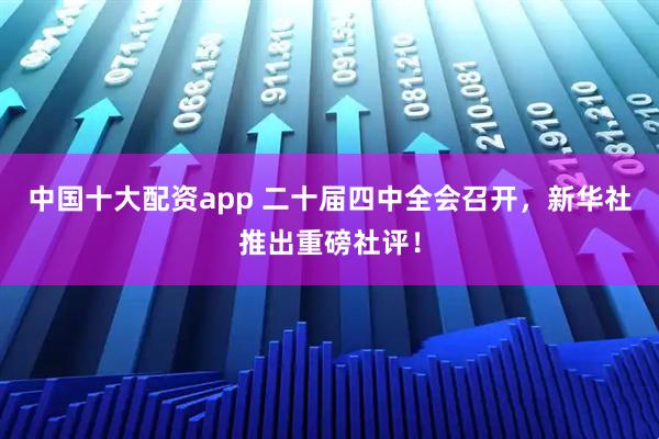 中国十大配资app 二十届四中全会召开,新华社推出重磅社评!