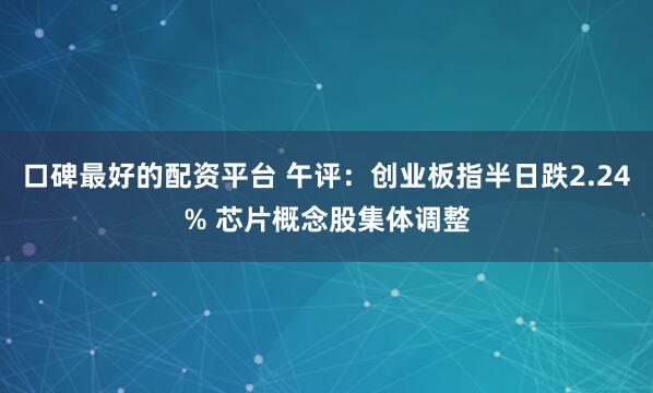 口碑最好的配资平台 午评：创业板指半日跌2.24% 芯片概念股集体调整