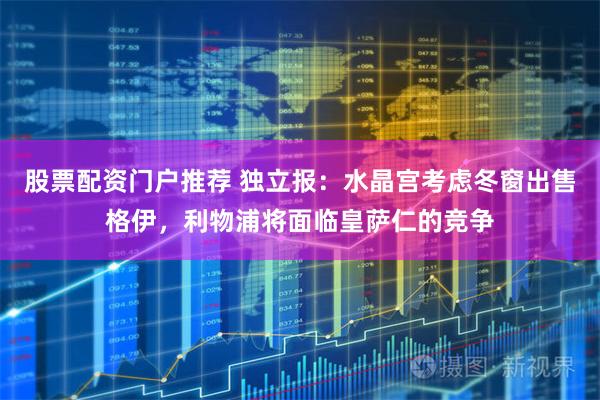 股票配资门户推荐 独立报:水晶宫考虑冬窗出售格伊,利物浦将面临皇萨仁的竞争