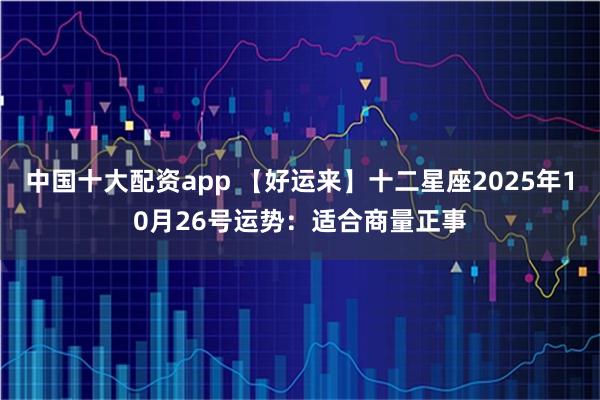 中国十大配资app 【好运来】十二星座2025年10月26号运势：适合商量正事