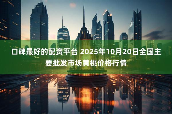 口碑最好的配资平台 2025年10月20日全国主要批发市场黄桃价格行情