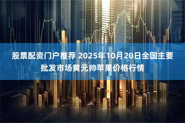 股票配资门户推荐 2025年10月20日全国主要批发市场黄元帅苹果价格行情
