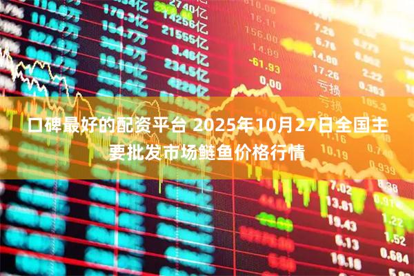 口碑最好的配资平台 2025年10月27日全国主要批发市场鲢鱼价格行情