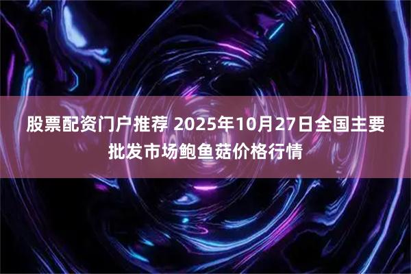 股票配资门户推荐 2025年10月27日全国主要批发市场鲍鱼菇价格行情
