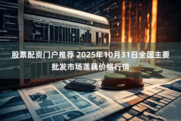 股票配资门户推荐 2025年10月31日全国主要批发市场莲藕价格行情