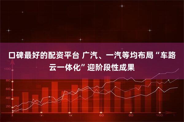 口碑最好的配资平台 广汽、一汽等均布局“车路云一体化”迎阶段性成果
