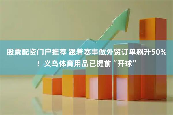 股票配资门户推荐 跟着赛事做外贸订单飙升50%！义乌体育用品已提前“开球”