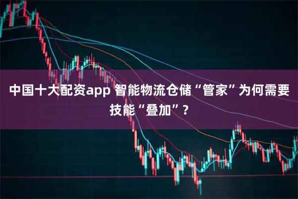 中国十大配资app 智能物流仓储“管家”为何需要技能“叠加”？