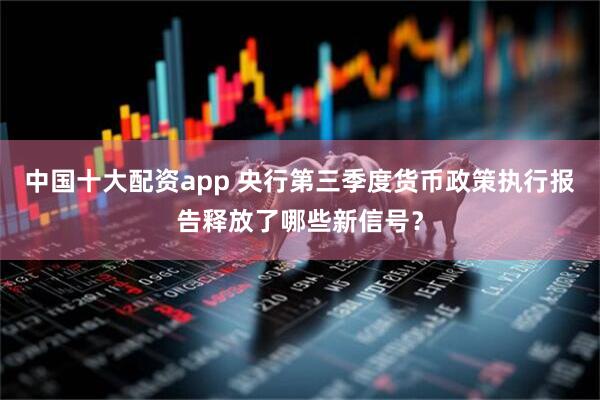 中国十大配资app 央行第三季度货币政策执行报告释放了哪些新信号？