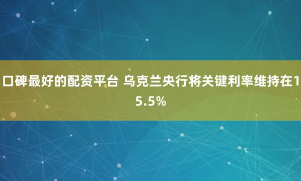 口碑最好的配资平台 乌克兰央行将关键利率维持在15.5%