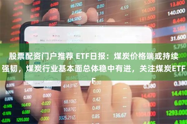 股票配资门户推荐 ETF日报：煤炭价格端或持续强韧，煤炭行业基本面总体稳中有进，关注煤炭ETF