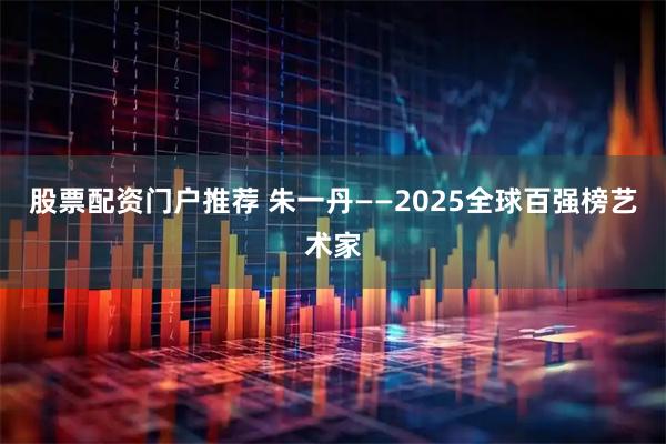 股票配资门户推荐 朱一丹——2025全球百强榜艺术家