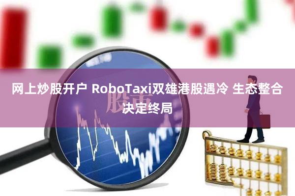 网上炒股开户 RoboTaxi双雄港股遇冷 生态整合决定终局