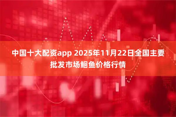 中国十大配资app 2025年11月22日全国主要批发市场鮰鱼价格行情