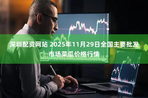 深圳配资网站 2025年11月29日全国主要批发市场菜瓜价格行情