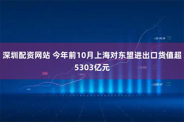 深圳配资网站 今年前10月上海对东盟进出口货值超5303亿元