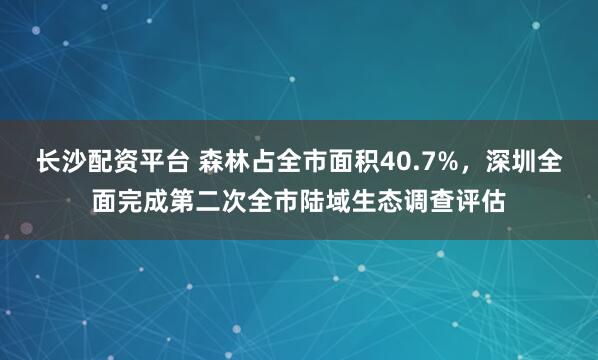 长沙配资平台 森林占全市面积40.7%,深圳全面完成第二次全市陆域生态调查评估