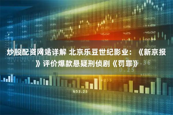 炒股配资网站详解 北京乐豆世纪影业：《新京报》评价爆款悬疑刑侦剧《罚罪》