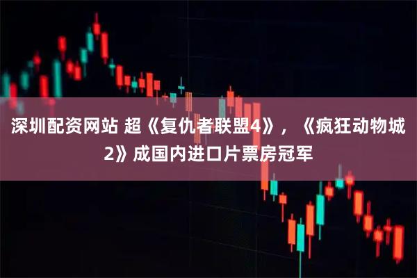 深圳配资网站 超《复仇者联盟4》,《疯狂动物城2》成国内进口片票房冠军