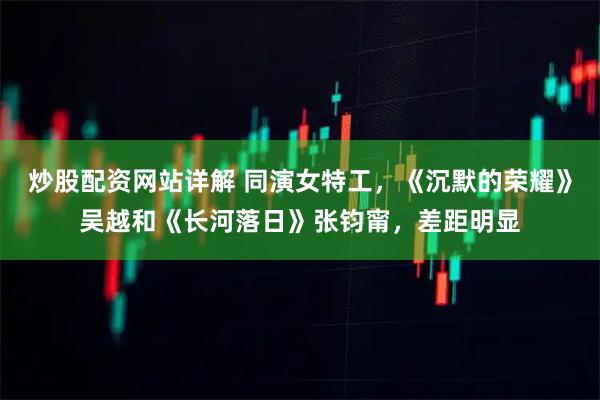 炒股配资网站详解 同演女特工，《沉默的荣耀》吴越和《长河落日》张钧甯，差距明显