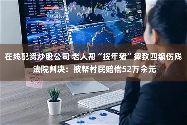 在线配资炒股公司 老人帮“按年猪”摔致四级伤残 法院判决：被帮村民赔偿52万余元