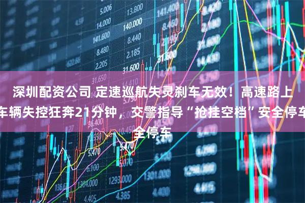 深圳配资公司 定速巡航失灵刹车无效！高速路上车辆失控狂奔21分钟，交警指导“抢挂空档”安全停车