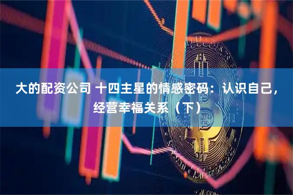 大的配资公司 十四主星的情感密码：认识自己，经营幸福关系（下）