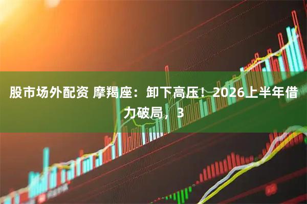 股市场外配资 摩羯座:卸下高压!2026上半年借力破局,3