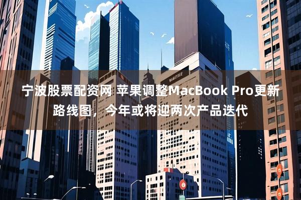 宁波股票配资网 苹果调整MacBook Pro更新路线图，今年或将迎两次产品迭代