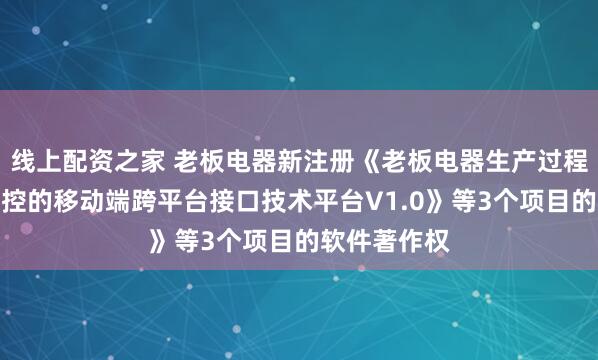 线上配资之家 老板电器新注册《老板电器生产过程数据实时监控的移动端跨平台接口技术平台V1.0》等3个项目的软件著作权
