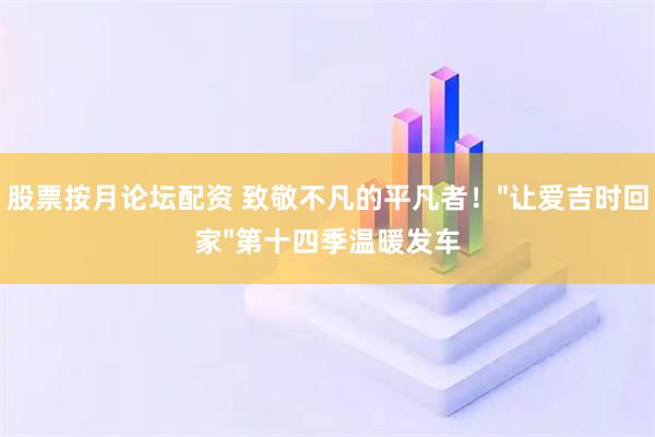 股票按月论坛配资 致敬不凡的平凡者！"让爱吉时回家"第十四季温暖发车