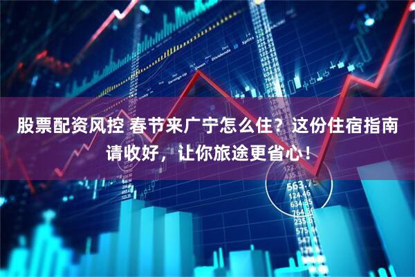 股票配资风控 春节来广宁怎么住？这份住宿指南请收好，让你旅途更省心！