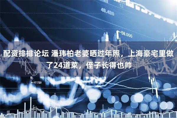 配资排排论坛 潘玮柏老婆晒过年照，上海豪宅里做了24道菜，侄子长得也帅