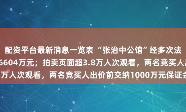 配资平台最新消息一览表 “张治中公馆”经多次法拍最终成交：成交价6604万元；拍卖页面超3.8万人次观看，两名竞买人出价前交纳1000万元保证金