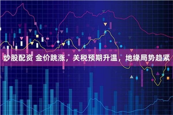 炒股配资 金价跳涨，关税预期升温，地缘局势趋紧