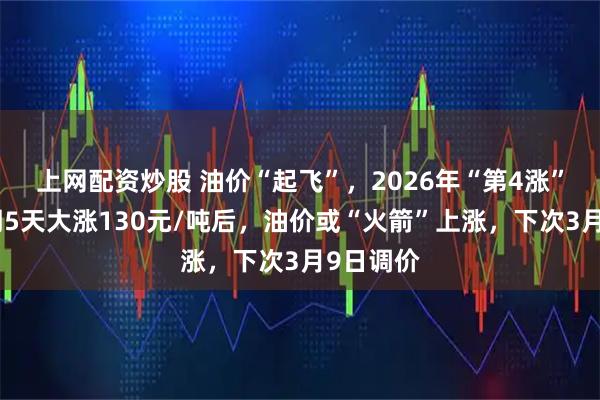 上网配资炒股 油价“起飞”,2026年“第4涨”!新周期5天大涨130元/吨后,油价或“火箭”上涨,下次3月9日调价