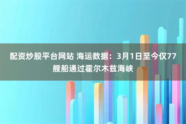 配资炒股平台网站 海运数据:3月1日至今仅77艘船通过霍尔木兹海峡
