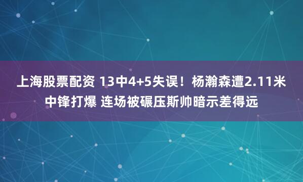 上海股票配资 13中4+5失误！杨瀚森遭2.11米中锋打爆 连场被碾压斯帅暗示差得远