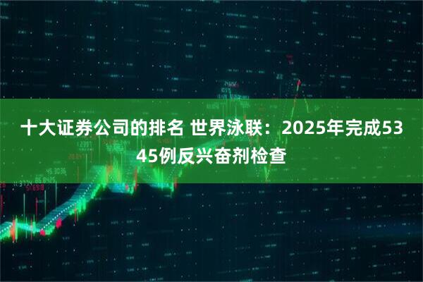 十大证券公司的排名 世界泳联：2025年完成5345例反兴奋剂检查