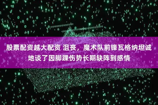 股票配资越大配资 沮丧，魔术队前锋瓦格纳坦诚地谈了因脚踝伤势长期缺阵到感情