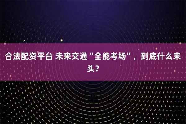 合法配资平台 未来交通“全能考场”,到底什么来头?