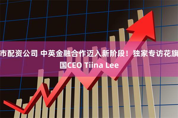 股市配资公司 中英金融合作迈入新阶段!独家专访花旗英国CEO Tiina Lee