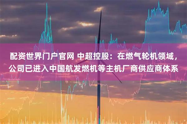 配资世界门户官网 中超控股：在燃气轮机领域，公司已进入中国航发燃机等主机厂商供应商体系