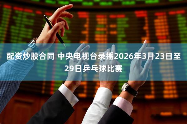 配资炒股合同 中央电视台录播2026年3月23日至29日乒乓球比赛