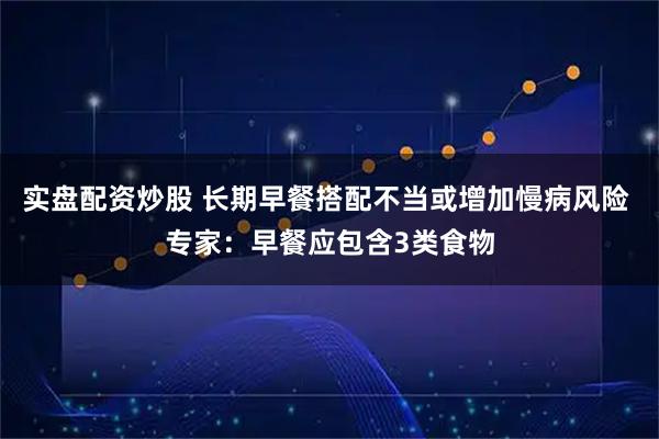 实盘配资炒股 长期早餐搭配不当或增加慢病风险 专家：早餐应包含3类食物