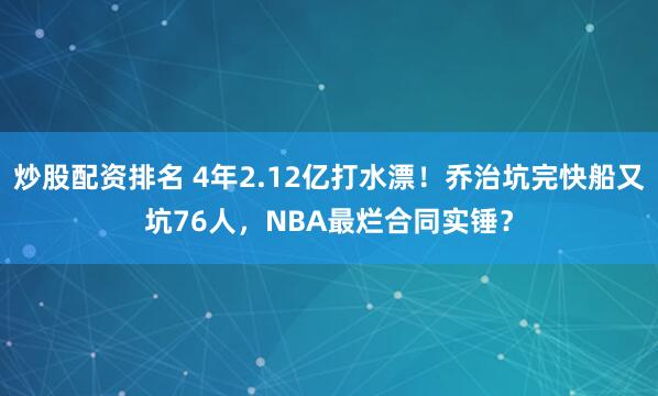 炒股配资排名 4年2.12亿打水漂！乔治坑完快船又坑76人，NBA最烂合同实锤？