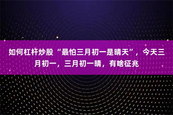 如何杠杆炒股 “最怕三月初一是晴天”，今天三月初一，三月初一晴，有啥征兆