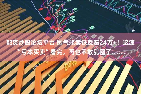 配资炒股论坛平台 囤气瓶卖铁反赔24万+！这波“亏本买卖”看完，再也不敢乱囤了……