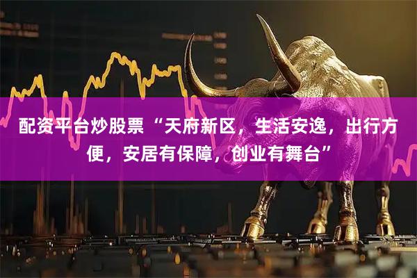 配资平台炒股票 “天府新区，生活安逸，出行方便，安居有保障，创业有舞台”
